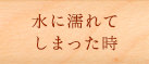 水に濡れてしまったとき